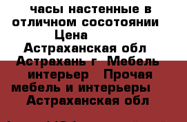 часы настенные в отличном сосотоянии › Цена ­ 100 - Астраханская обл., Астрахань г. Мебель, интерьер » Прочая мебель и интерьеры   . Астраханская обл.